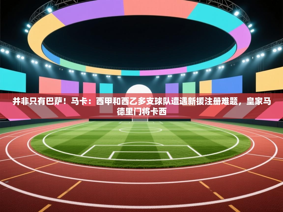 并非只有巴萨！马卡：西甲和西乙多支球队遭遇新援注册难题，皇家马德里门将卡西