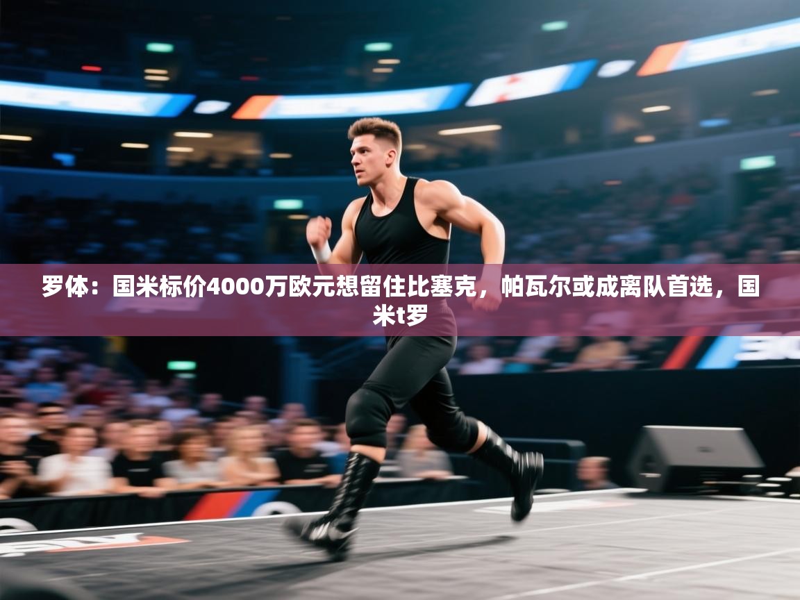 罗体：国米标价4000万欧元想留住比塞克，帕瓦尔或成离队首选，国米t罗