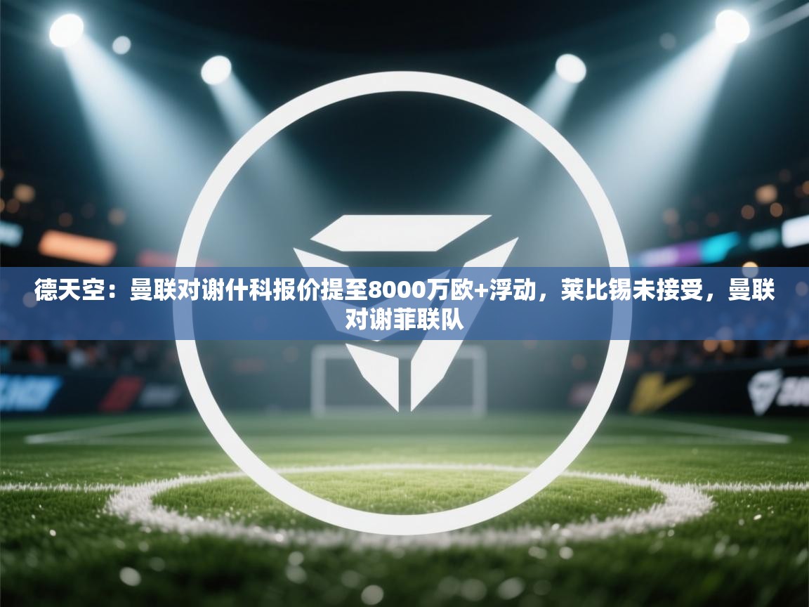 德天空：曼联对谢什科报价提至8000万欧+浮动，莱比锡未接受，曼联对谢菲联队  第2张