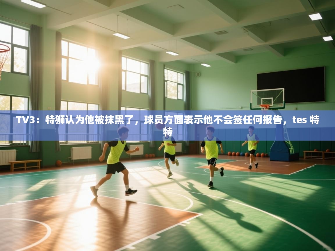 TV3：特狮认为他被抹黑了，球员方面表示他不会签任何报告，tes 特特  第2张