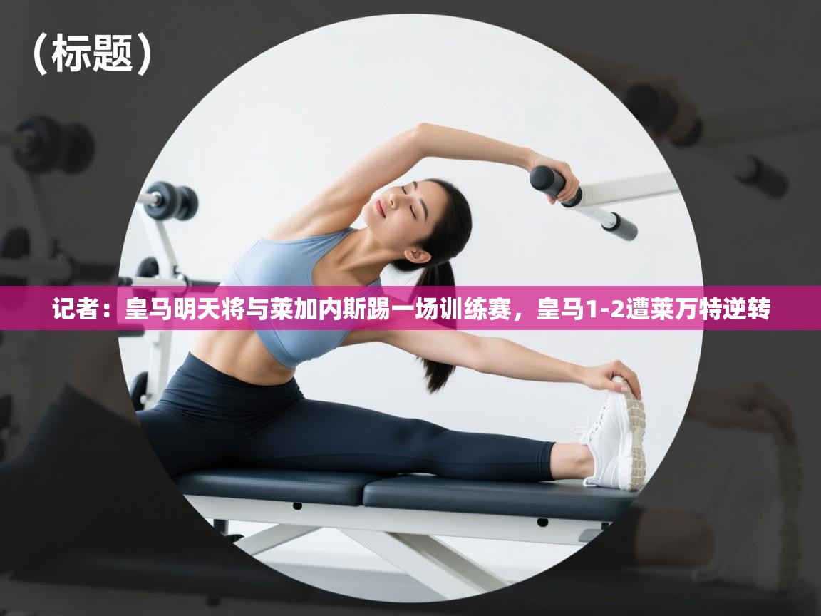 记者：皇马明天将与莱加内斯踢一场训练赛，皇马1-2遭莱万特逆转  第1张