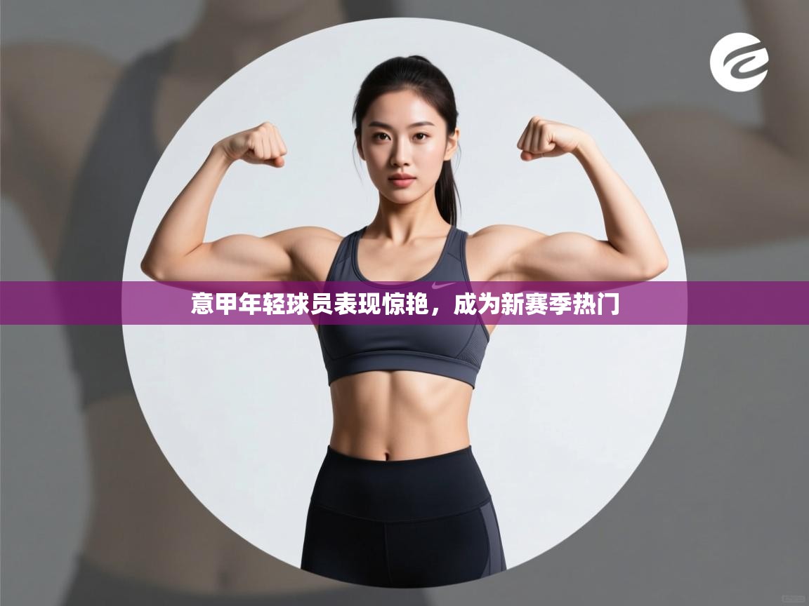 意甲年轻球员表现惊艳，成为新赛季热门  第2张